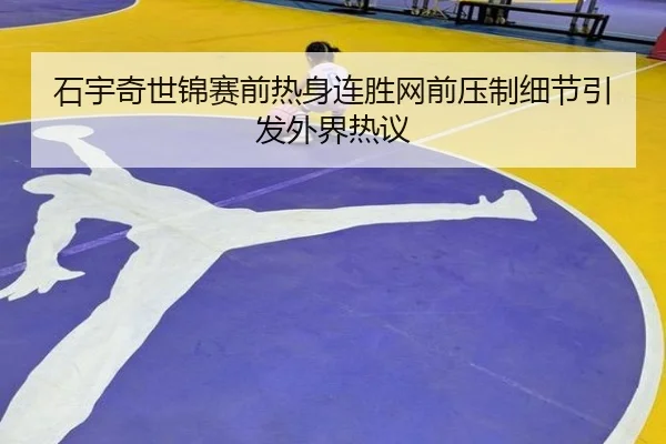 石宇奇世锦赛前热身连胜网前压制细节引发外界热议