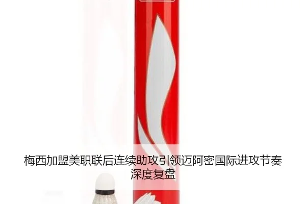 梅西加盟美职联后连续助攻引领迈阿密国际进攻节奏深度复盘