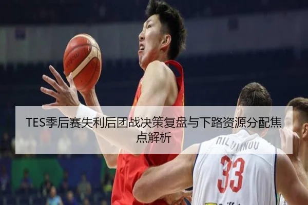 TES季后赛失利后团战决策复盘与下路资源分配焦点解析